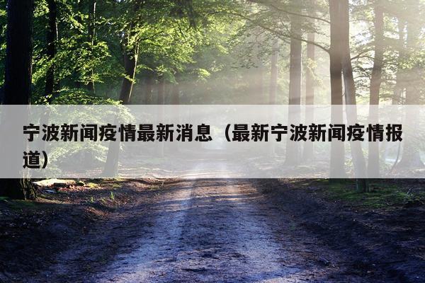 宁波新闻疫情最新消息（最新宁波新闻疫情报道）