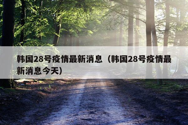 韩国28号疫情最新消息（韩国28号疫情最新消息今天）