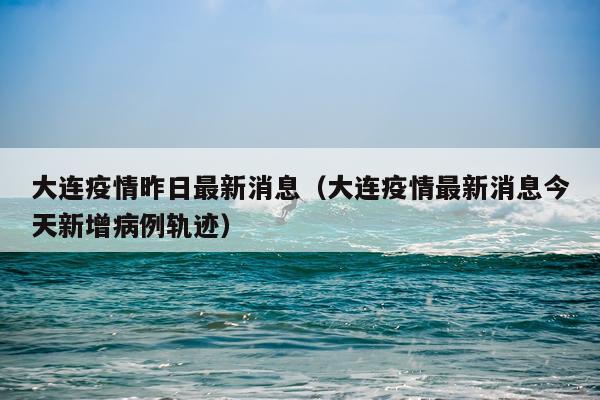 大连疫情昨日最新消息(大连疫情最新消息今天新增病例轨迹)