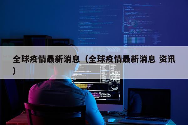 全球疫情最新消息（全球疫情最新消息 资讯）