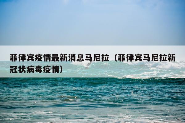 菲律宾疫情最新消息马尼拉（菲律宾马尼拉新冠状病毒疫情）
