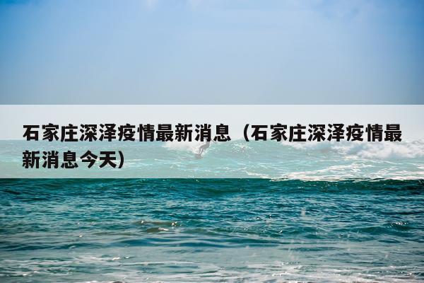 石家庄深泽疫情最新消息（石家庄深泽疫情最新消息今天）
