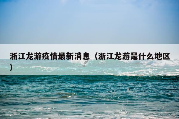 浙江龙游疫情最新消息（浙江龙游是什么地区）