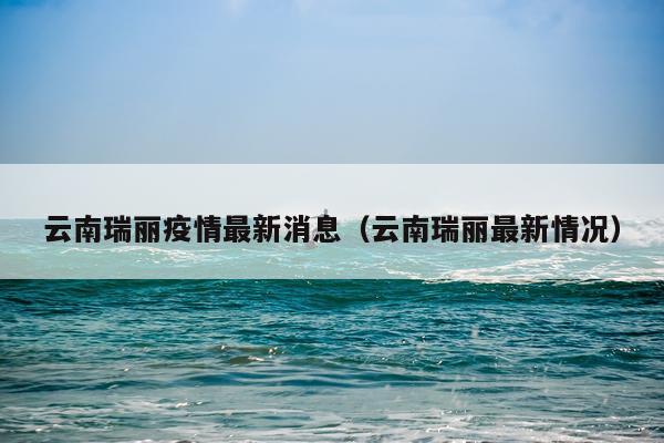 云南瑞丽疫情最新消息（云南瑞丽最新情况）