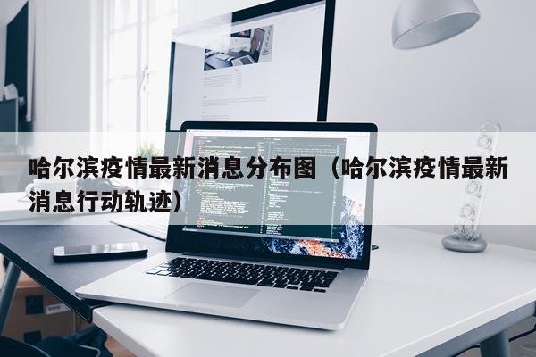 哈尔滨疫情最新消息分布图(哈尔滨疫情最新消息行动轨迹)