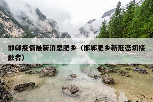 邯郸疫情最新消息肥乡（邯郸肥乡新冠密切接触者）