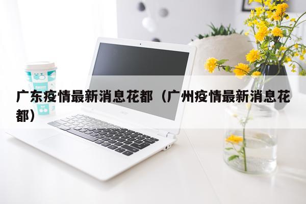 广东疫情最新消息花都（广州疫情最新消息花都）