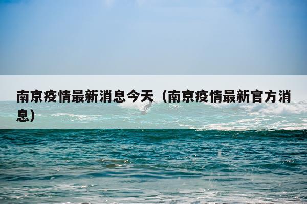 南京疫情最新消息今天（南京疫情最新官方消息）