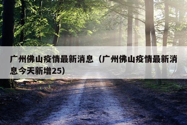 广州佛山疫情最新消息(广州佛山疫情最新消息今天新增25)