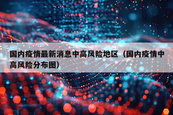 国内疫情最新消息中高风险地区(国内疫情中高风险分布图)