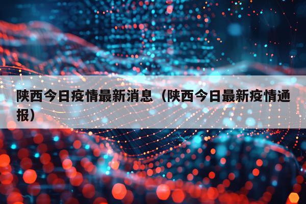 陕西今日疫情最新消息(陕西今日最新疫情通报)