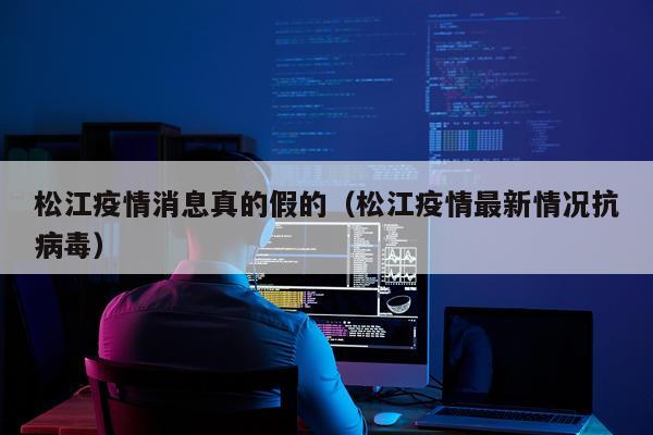 松江疫情消息真的假的(松江疫情最新情况抗病毒)