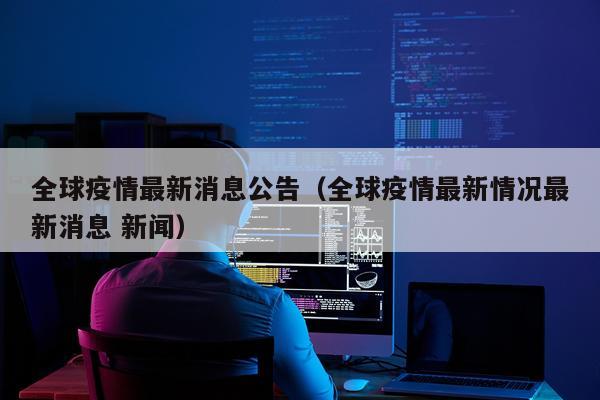 全球疫情最新消息公告(全球疫情最新情况最新消息 新闻)