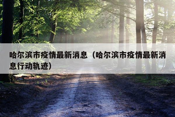 哈尔滨市疫情最新消息(哈尔滨市疫情最新消息行动轨迹)