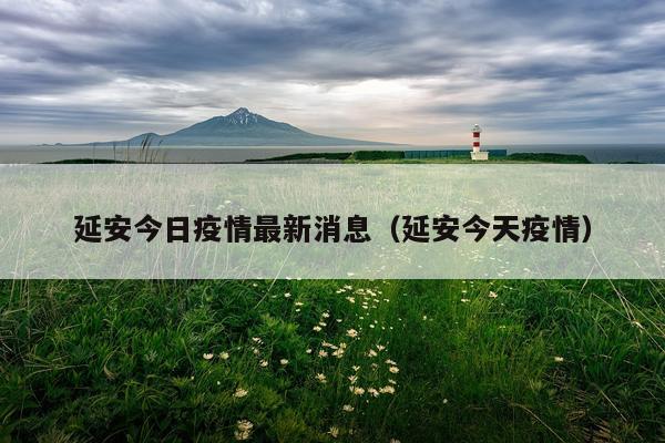 延安今日疫情最新消息(延安今天疫情)
