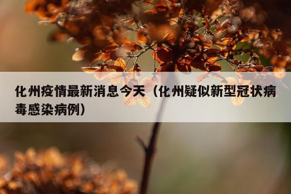 化州疫情最新消息今天(化州疑似新型冠状病毒感染病例)