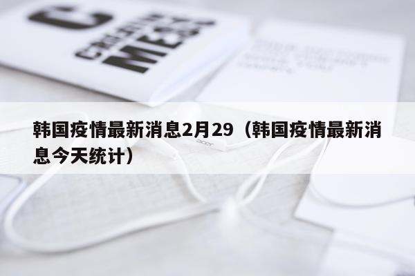 韩国疫情最新消息2月29(韩国疫情最新消息今天统计)
