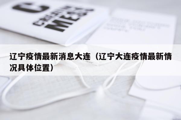 辽宁疫情最新消息大连(辽宁大连疫情最新情况具体位置)