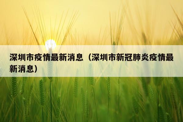 深圳市疫情最新消息（深圳市新冠肺炎疫情最新消息）