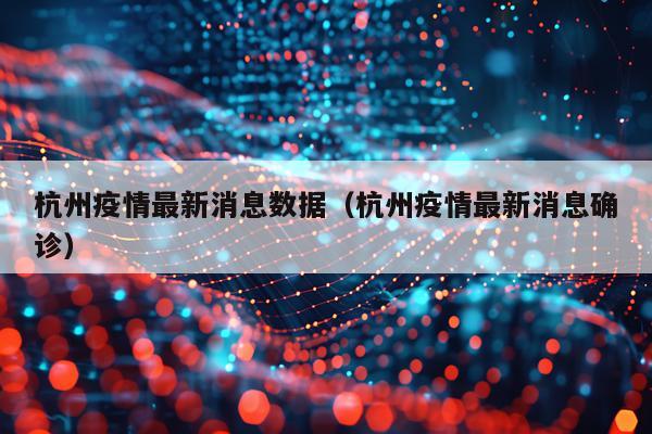 杭州疫情最新消息数据(杭州疫情最新消息确诊)