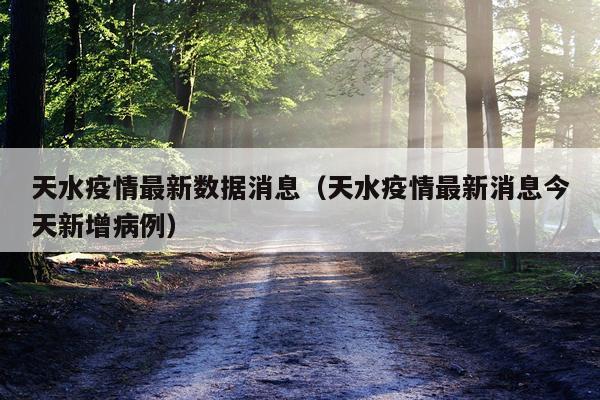天水疫情最新数据消息(天水疫情最新消息今天新增病例)