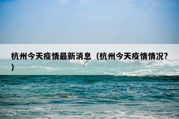 杭州今天疫情最新消息(杭州今天疫情情况?)