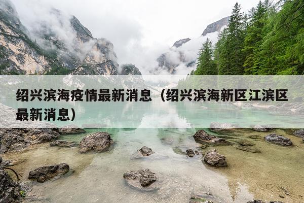 绍兴滨海疫情最新消息(绍兴滨海新区江滨区最新消息)