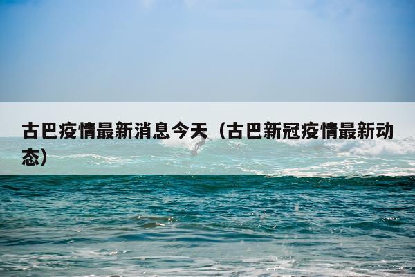 古巴疫情最新消息今天(古巴新冠疫情最新动态)