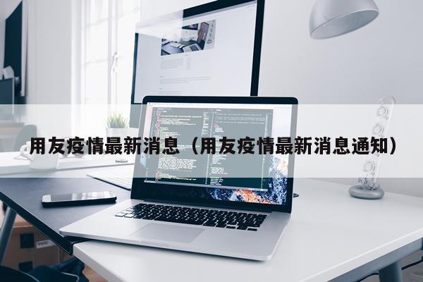 用友疫情最新消息(用友疫情最新消息通知)