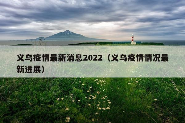 义乌疫情最新消息2022(义乌疫情情况最新进展)