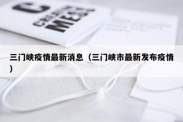 三门峡疫情最新消息(三门峡市最新发布疫情)