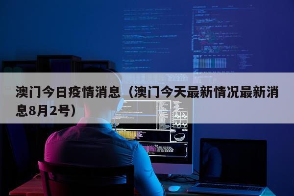 澳门今日疫情消息(澳门今天最新情况最新消息8月2号)