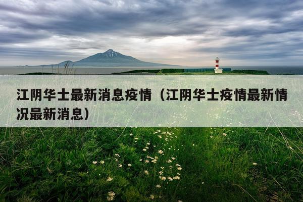 江阴华士最新消息疫情(江阴华士疫情最新情况最新消息)
