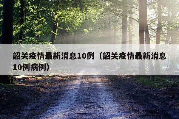 韶关疫情最新消息10例(韶关疫情最新消息10例病例)