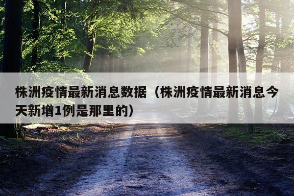株洲疫情最新消息数据(株洲疫情最新消息今天新增1例是那里的)