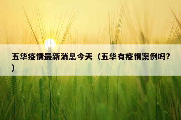 五华疫情最新消息今天(五华有疫情案例吗?)