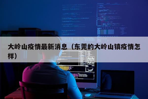 大岭山疫情最新消息(东莞的大岭山镇疫情怎样)