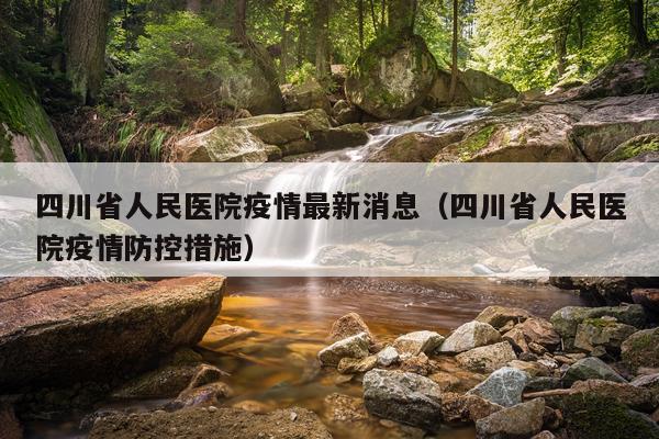 四川省人民医院疫情最新消息(四川省人民医院疫情防控措施)