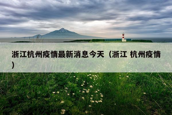 浙江杭州疫情最新消息今天(浙江 杭州疫情)