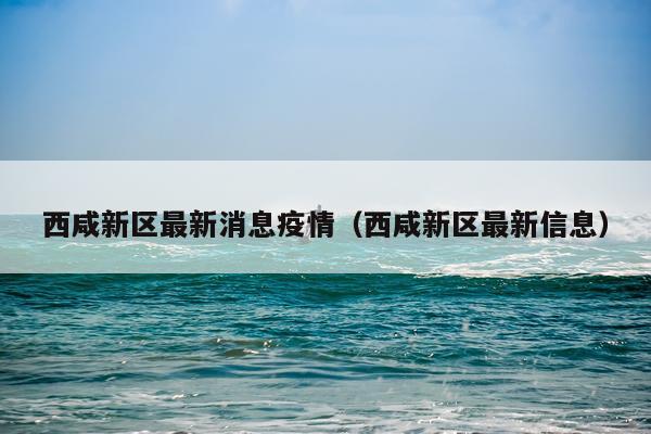 西咸新区最新消息疫情(西咸新区最新信息)