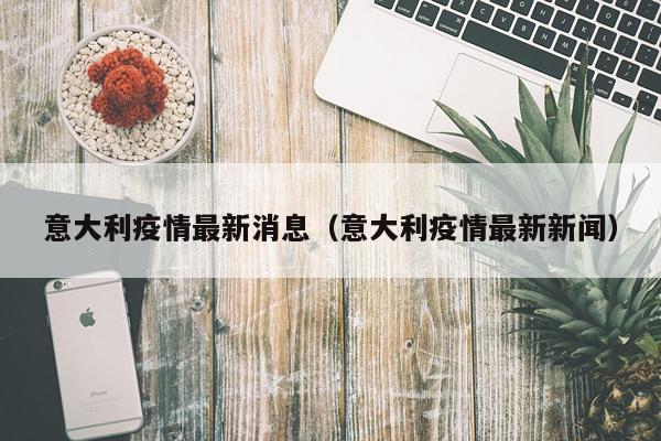 意大利疫情最新消息(意大利疫情最新新闻)