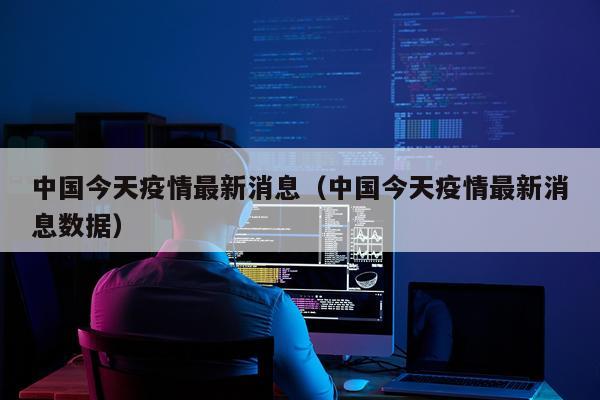 中国今天疫情最新消息(中国今天疫情最新消息数据)