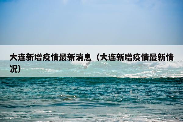 大连新增疫情最新消息(大连新增疫情最新情况)