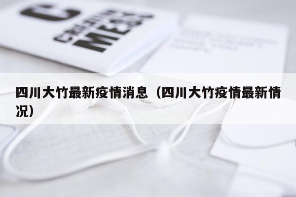 四川大竹最新疫情消息(四川大竹疫情最新情况)