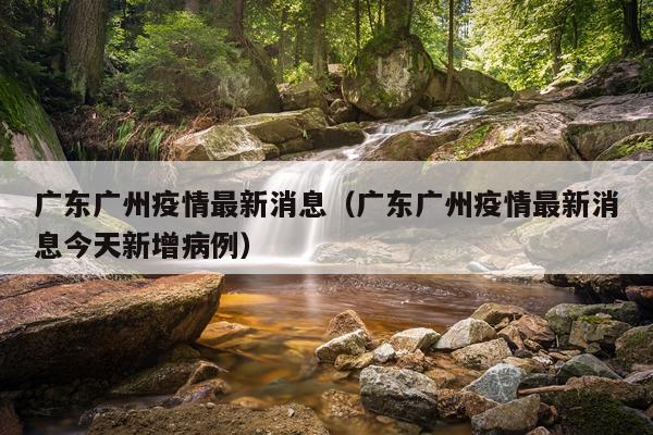 广东广州疫情最新消息(广东广州疫情最新消息今天新增病例)