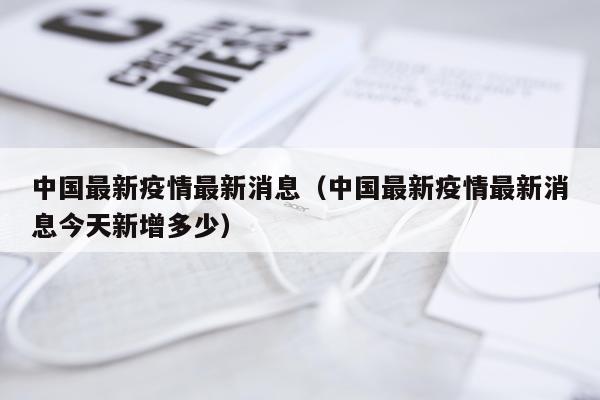 中国最新疫情最新消息(中国最新疫情最新消息今天新增多少)
