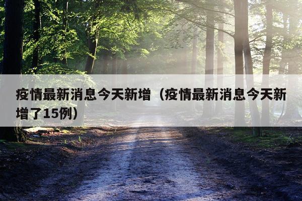 疫情最新消息今天新增（疫情最新消息今天新增了15例）