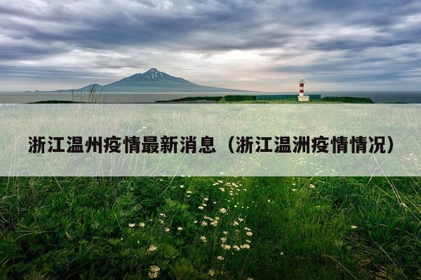 浙江温州疫情最新消息(浙江温洲疫情情况)