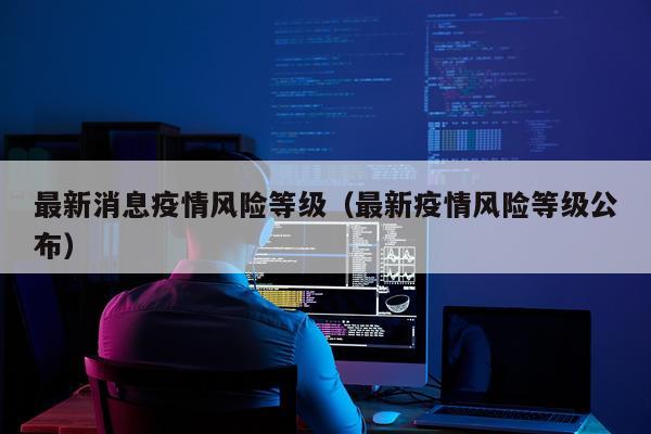 最新消息疫情风险等级(最新疫情风险等级公布)