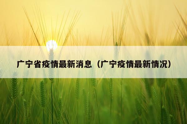 广宁省疫情最新消息(广宁疫情最新情况)